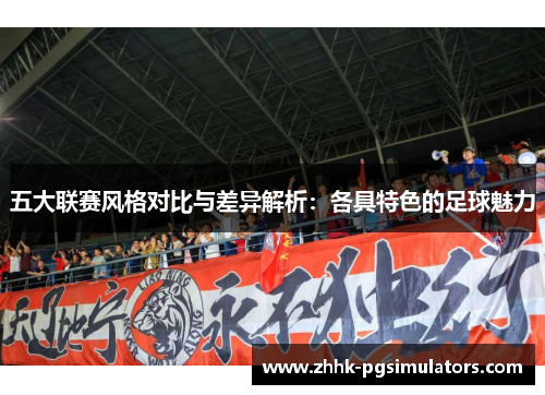 五大联赛风格对比与差异解析:各具特色的足球魅力 五大联赛风格对比与差异解析:各具特色的足球魅力