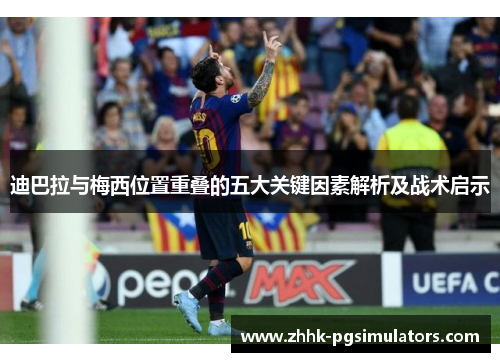 迪巴拉与梅西位置重叠的五大关键因素解析及战术启示