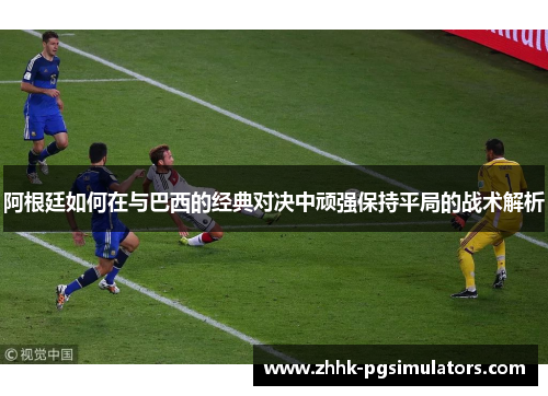 阿根廷如何在与巴西的经典对决中顽强保持平局的战术解析