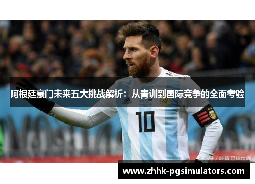 阿根廷豪门未来五大挑战解析:从青训到国际竞争的全面考验 阿根廷豪门未来五大挑战解析:从青训到国际竞争的全面考验