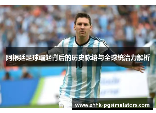 阿根廷足球崛起背后的历史脉络与全球统治力解析 阿根廷足球崛起背后的历史脉络与全球统治力解析