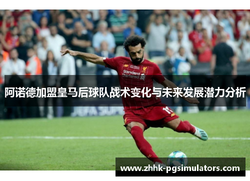 阿诺德加盟皇马后球队战术变化与未来发展潜力分析