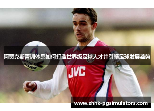 阿贾克斯青训体系如何打造世界级足球人才并引领足球发展趋势