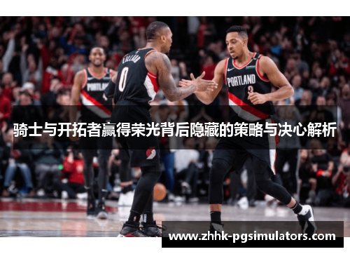 骑士与开拓者赢得荣光背后隐藏的策略与决心解析