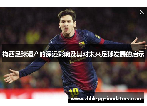 梅西足球遗产的深远影响及其对未来足球发展的启示